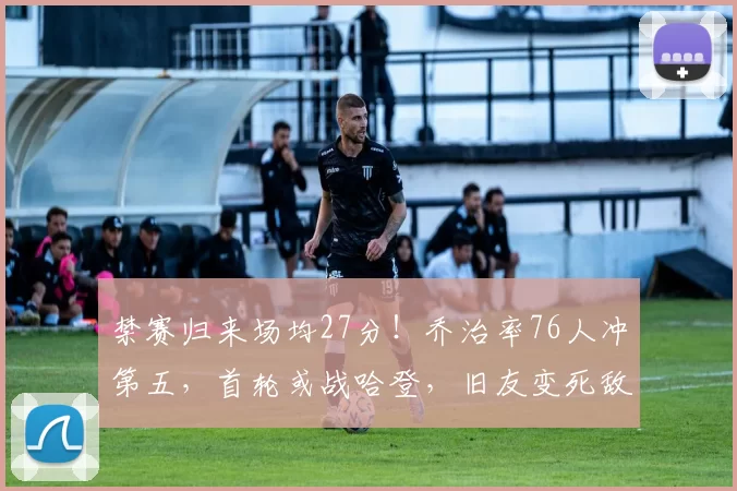 禁赛归来场均27分！乔治率76人冲第五，首轮或战哈登，旧友变死敌