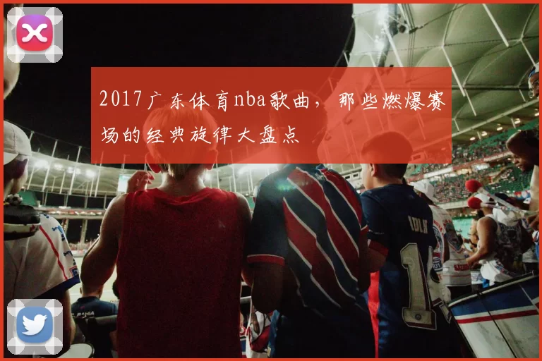 2017广东体育nba歌曲，那些燃爆赛场的经典旋律大盘点